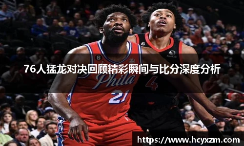yy易游76人猛龙对决回顾精彩瞬间与比分深度分析