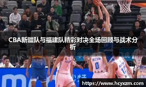 yy易游CBA新疆队与福建队精彩对决全场回顾与战术分析